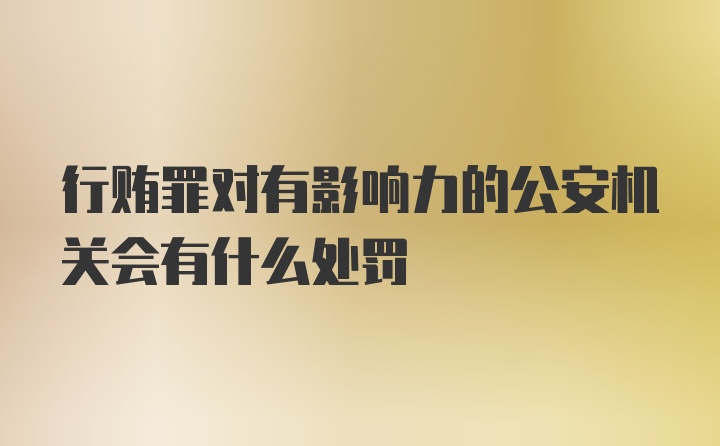 行贿罪对有影响力的公安机关会有什么处罚