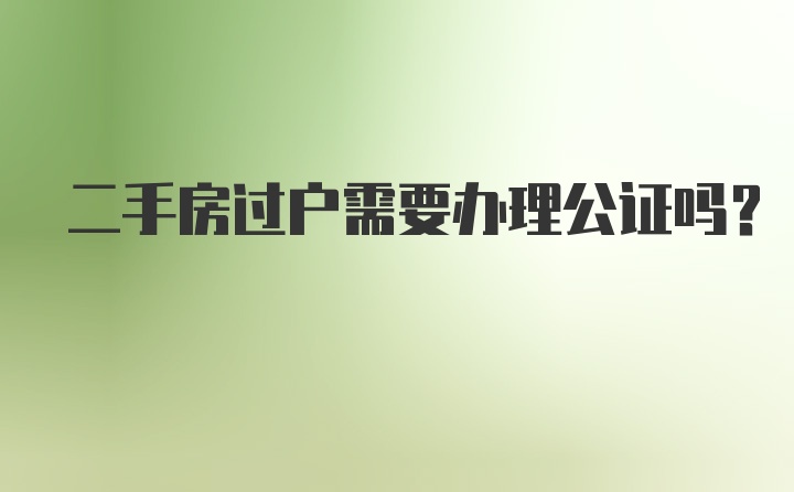 二手房过户需要办理公证吗？