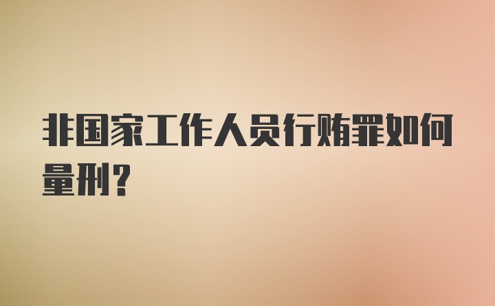 非国家工作人员行贿罪如何量刑？