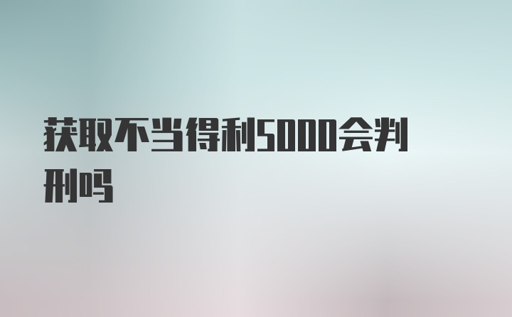 获取不当得利5000会判刑吗