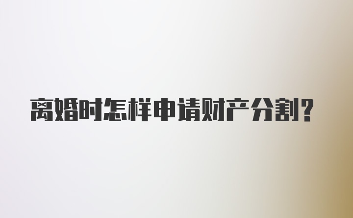 离婚时怎样申请财产分割？