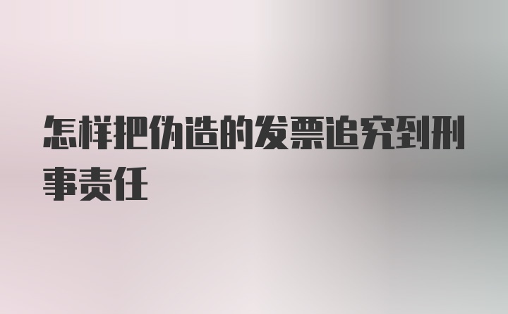 怎样把伪造的发票追究到刑事责任