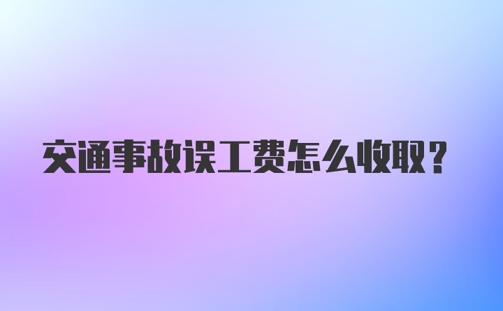 交通事故误工费怎么收取？