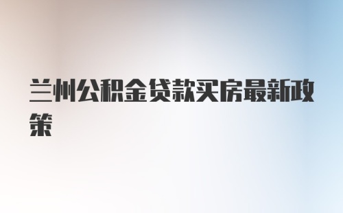 兰州公积金贷款买房最新政策