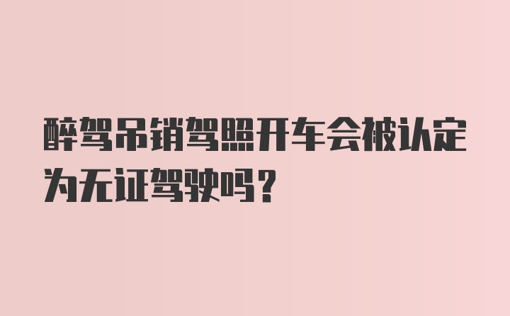 醉驾吊销驾照开车会被认定为无证驾驶吗？