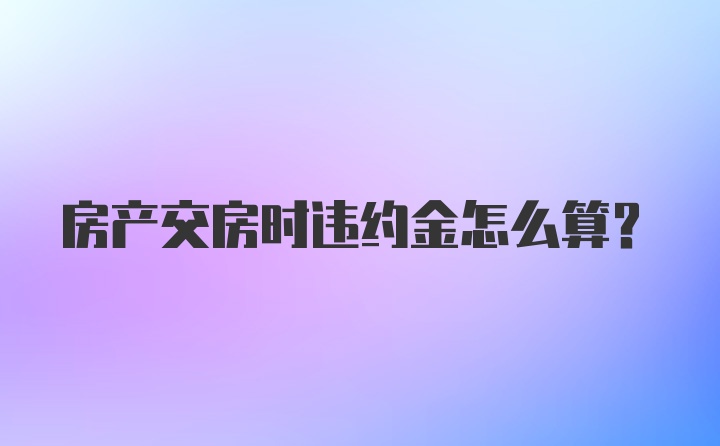 房产交房时违约金怎么算？