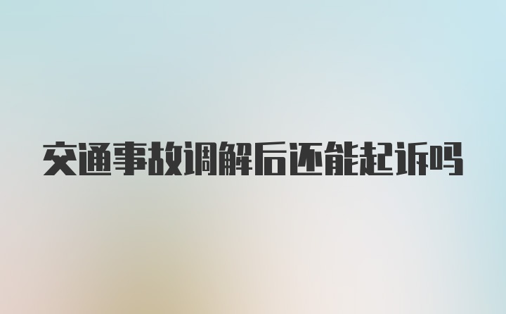 交通事故调解后还能起诉吗