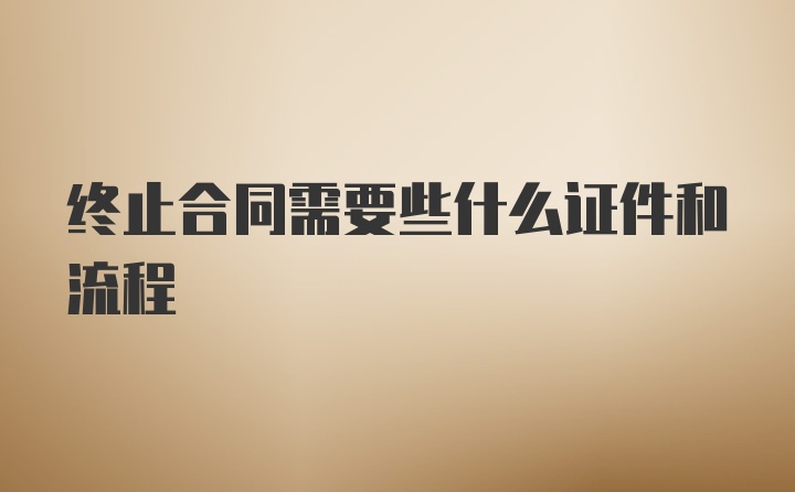 终止合同需要些什么证件和流程