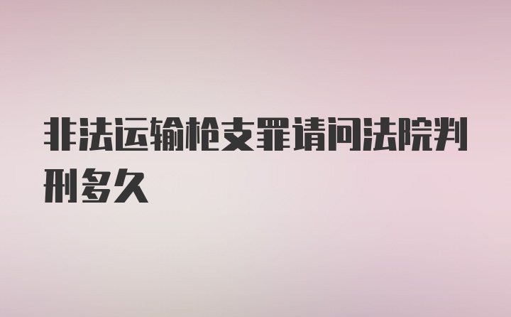 非法运输枪支罪请问法院判刑多久