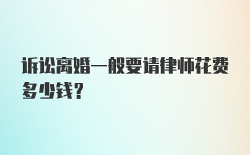 诉讼离婚一般要请律师花费多少钱？