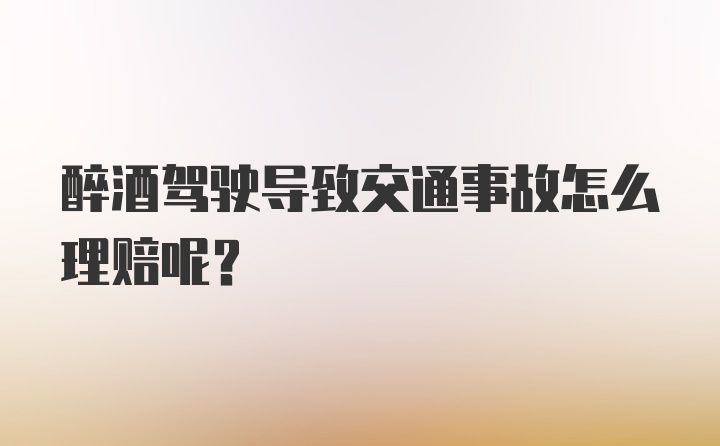 醉酒驾驶导致交通事故怎么理赔呢？