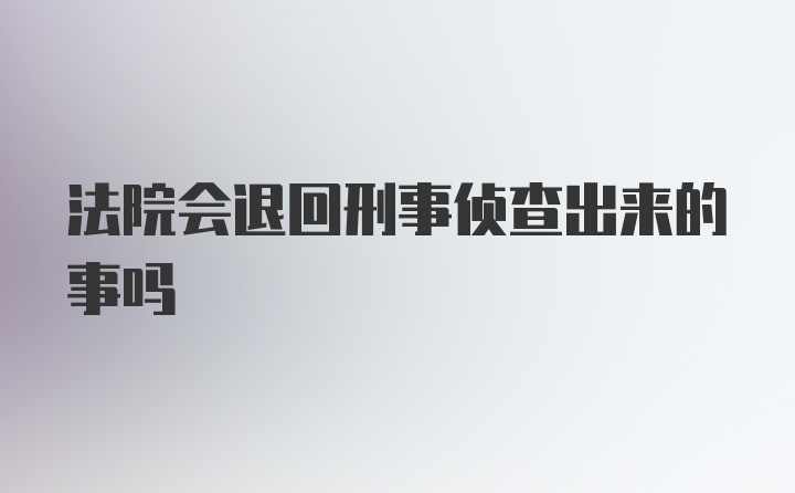 法院会退回刑事侦查出来的事吗