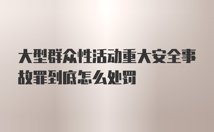 大型群众性活动重大安全事故罪到底怎么处罚