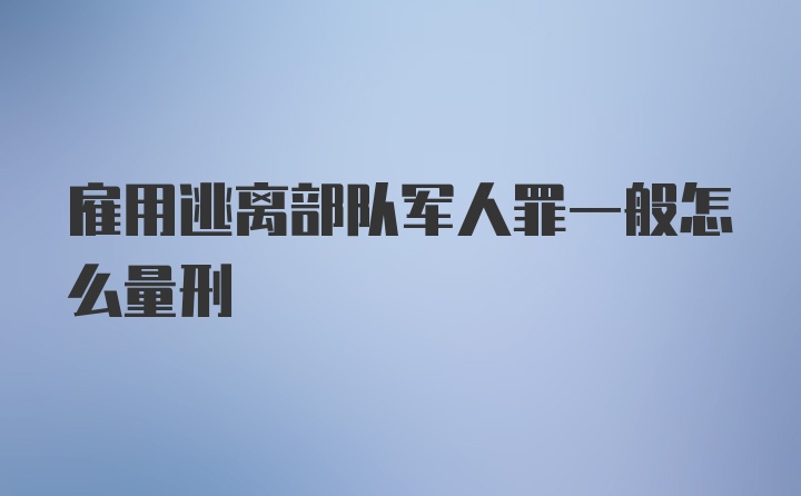 雇用逃离部队军人罪一般怎么量刑