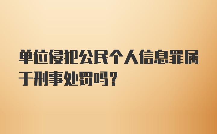 单位侵犯公民个人信息罪属于刑事处罚吗？