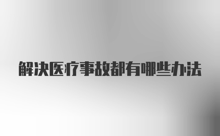 解决医疗事故都有哪些办法