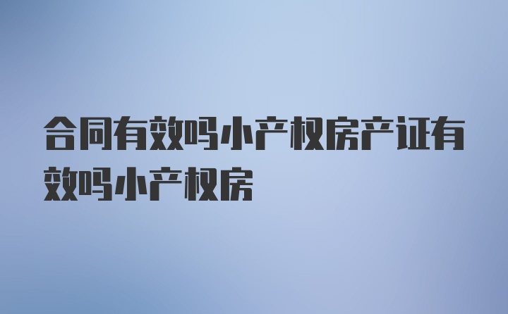 合同有效吗小产权房产证有效吗小产权房