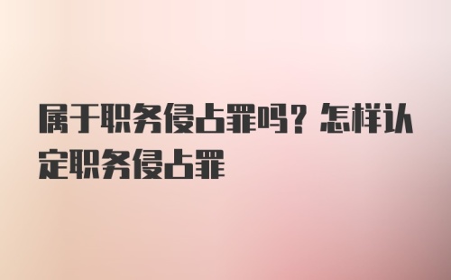 属于职务侵占罪吗？怎样认定职务侵占罪