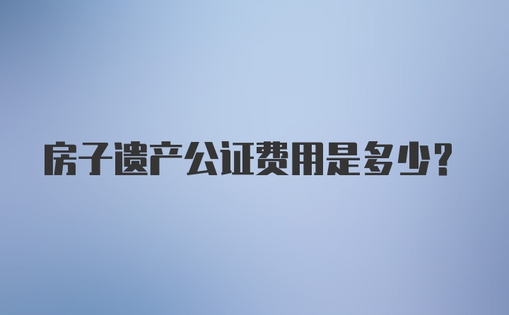 房子遗产公证费用是多少？