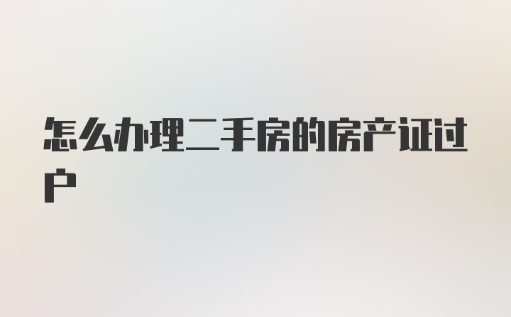 怎么办理二手房的房产证过户