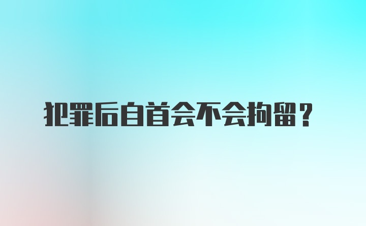 犯罪后自首会不会拘留?