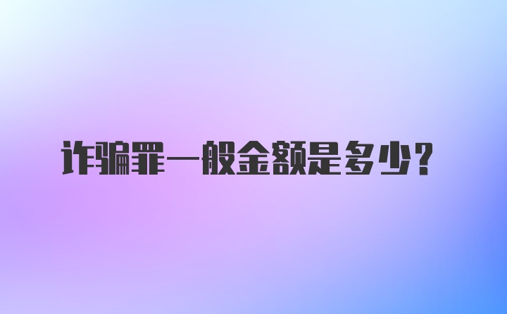 诈骗罪一般金额是多少?