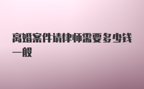 离婚案件请律师需要多少钱一般