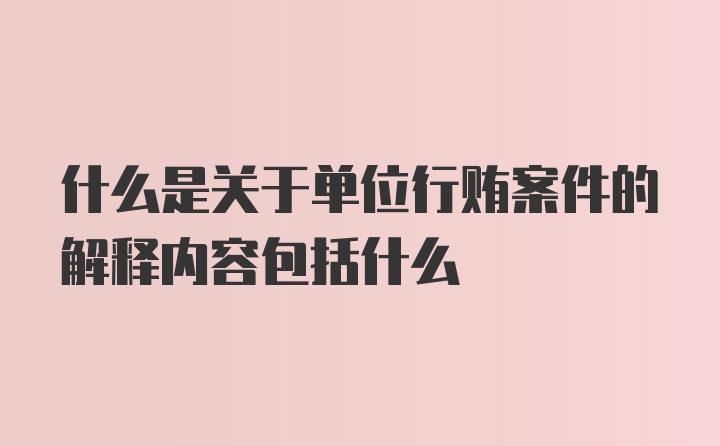 什么是关于单位行贿案件的解释内容包括什么