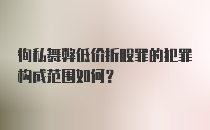 徇私舞弊低价折股罪的犯罪构成范围如何？