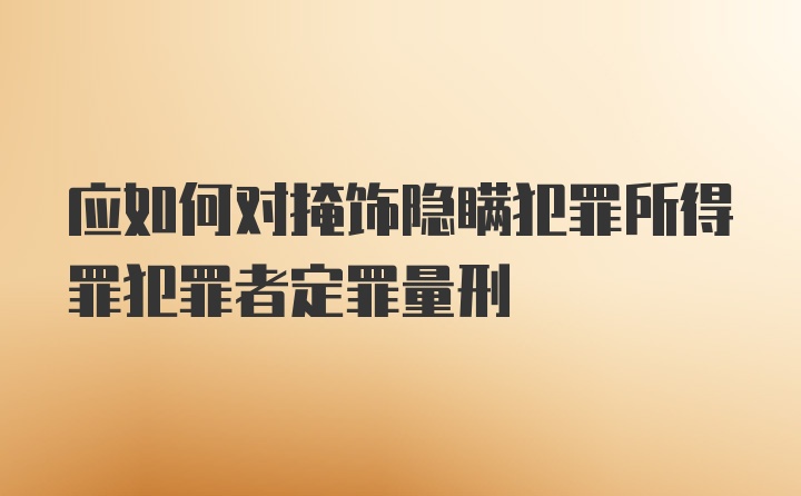 应如何对掩饰隐瞒犯罪所得罪犯罪者定罪量刑