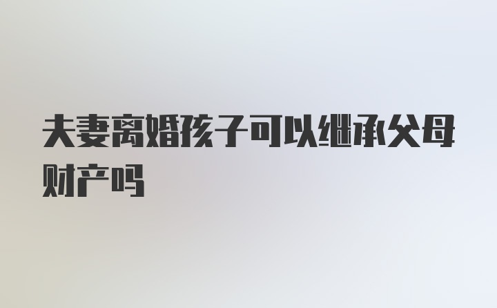 夫妻离婚孩子可以继承父母财产吗