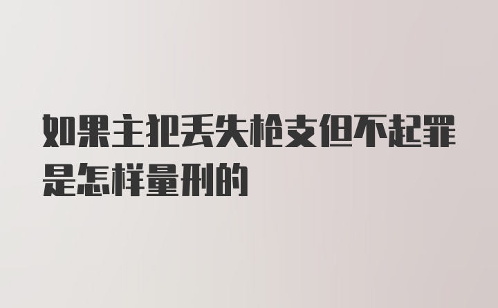 如果主犯丢失枪支但不起罪是怎样量刑的