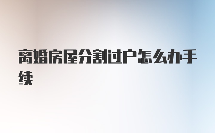 离婚房屋分割过户怎么办手续