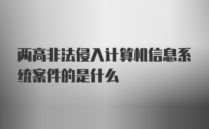 两高非法侵入计算机信息系统案件的是什么