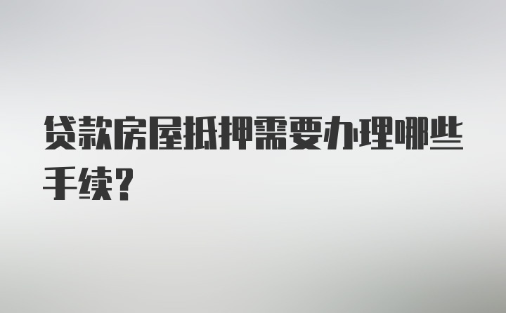 贷款房屋抵押需要办理哪些手续？