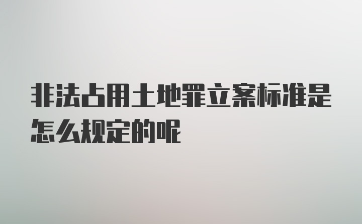 非法占用土地罪立案标准是怎么规定的呢