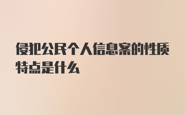 侵犯公民个人信息案的性质特点是什么