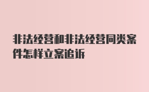 非法经营和非法经营同类案件怎样立案追诉