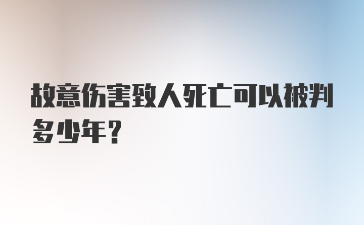 故意伤害致人死亡可以被判多少年？