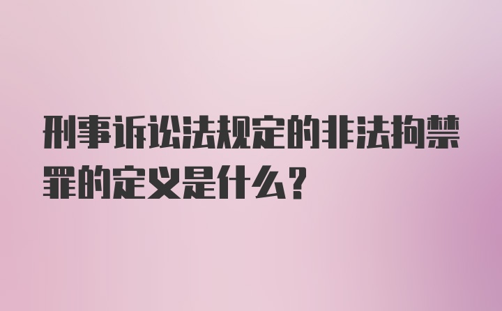 刑事诉讼法规定的非法拘禁罪的定义是什么？