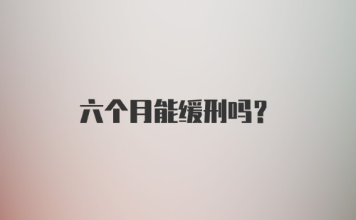 六个月能缓刑吗？