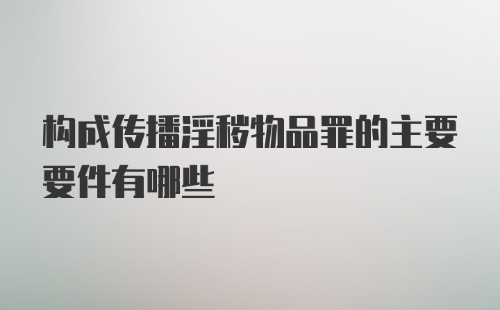 构成传播淫秽物品罪的主要要件有哪些