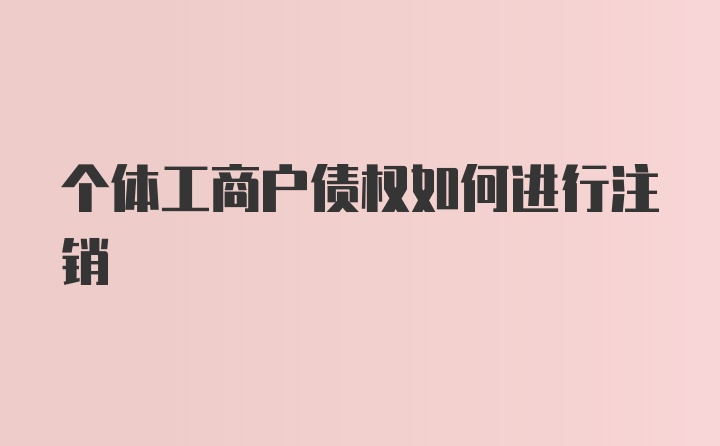 个体工商户债权如何进行注销