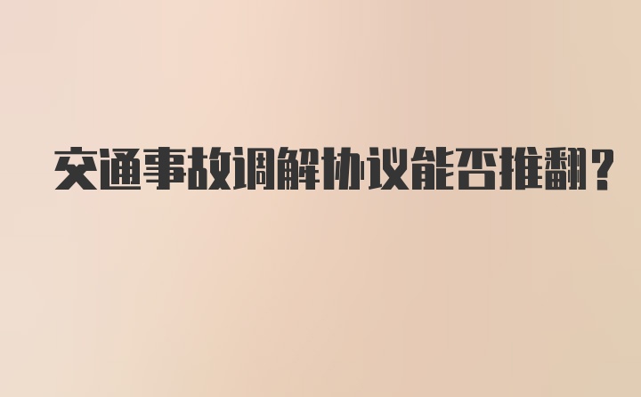 交通事故调解协议能否推翻？