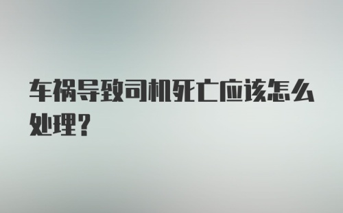 车祸导致司机死亡应该怎么处理？