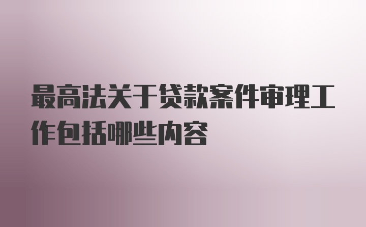 最高法关于贷款案件审理工作包括哪些内容