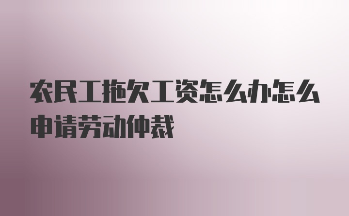 农民工拖欠工资怎么办怎么申请劳动仲裁