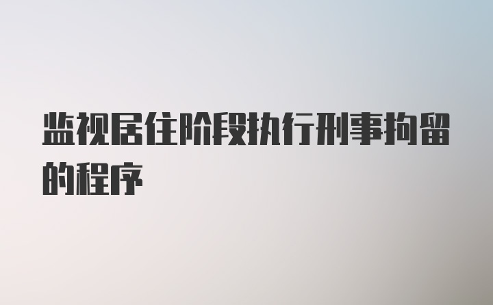 监视居住阶段执行刑事拘留的程序