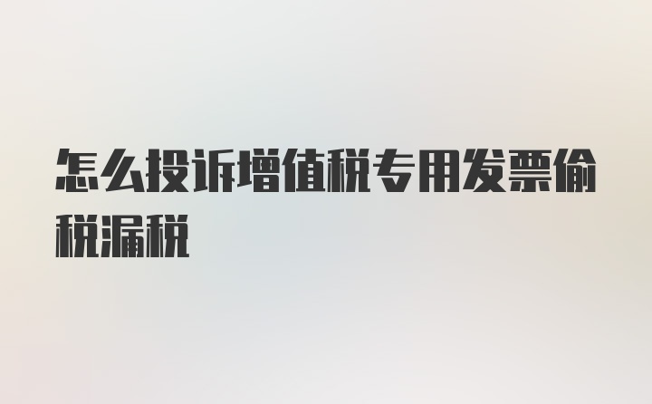 怎么投诉增值税专用发票偷税漏税