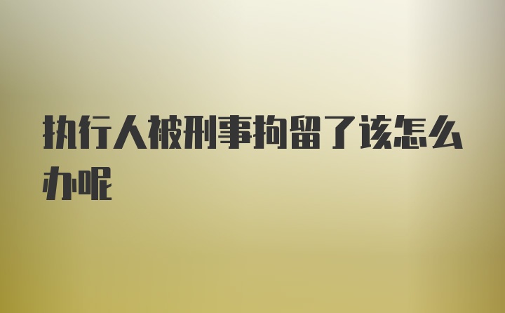 执行人被刑事拘留了该怎么办呢